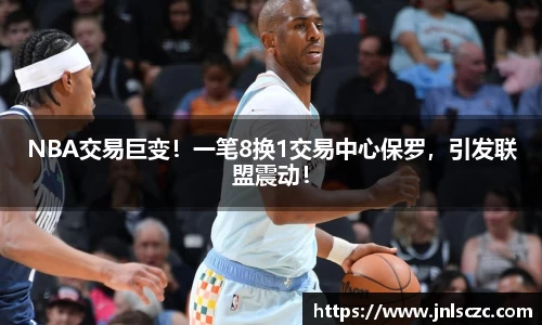 NBA交易巨变！一笔8换1交易中心保罗，引发联盟震动！